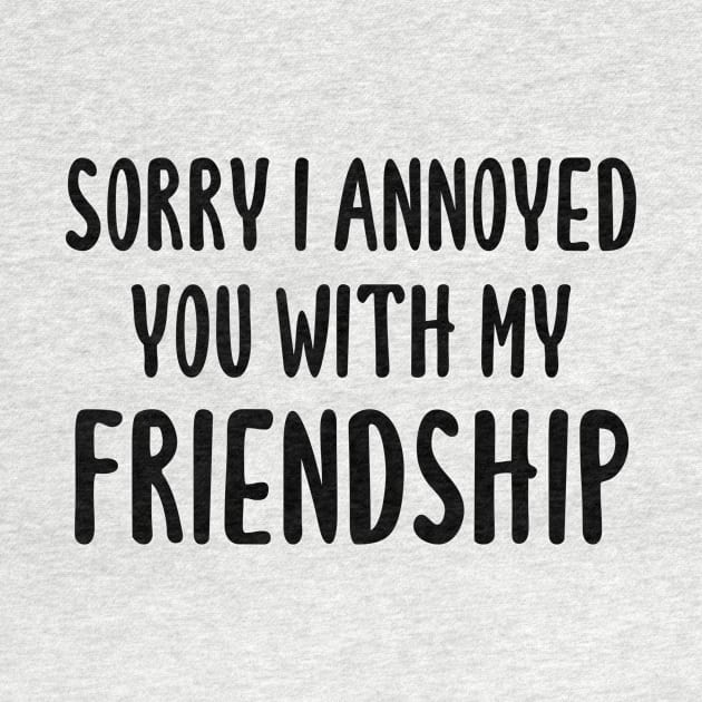 Sorry I Annoyed You With My Friendship by quoteee